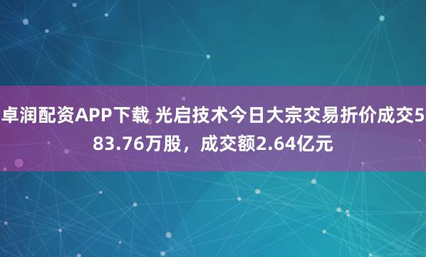 卓润配资APP下载 光启技术今日大宗交易折价成交583.76万股，成交额2.64亿元