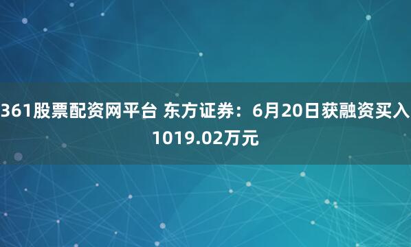 361股票配资网平台 东方证券：6月20日获融资买入1019.02万元