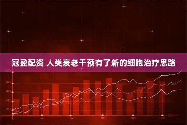 冠盈配资 人类衰老干预有了新的细胞治疗思路