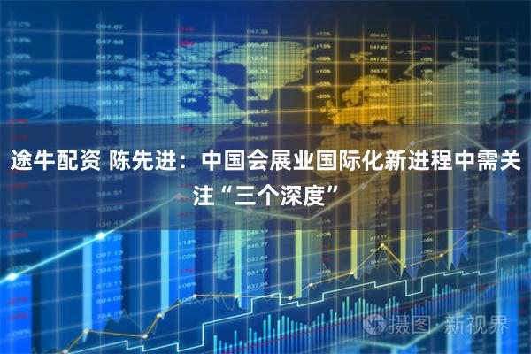 途牛配资 陈先进：中国会展业国际化新进程中需关注“三个深度”