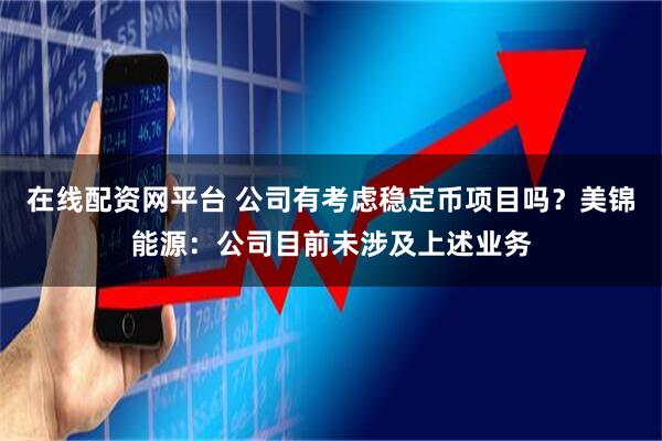 在线配资网平台 公司有考虑稳定币项目吗？美锦能源：公司目前未涉及上述业务