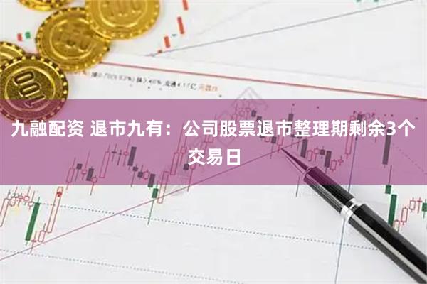 九融配资 退市九有：公司股票退市整理期剩余3个交易日