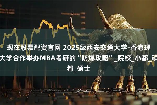 现在股票配资官网 2025级西安交通大学-香港理工大学合作举办MBA考研的“防爆攻略”_院校_小都_硕士