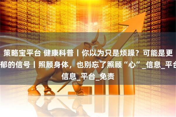 策略宝平台 健康科普丨你以为只是烦躁？可能是更年期抑郁的信号丨照顾身体，也别忘了照顾“心”_信息_平台_免责
