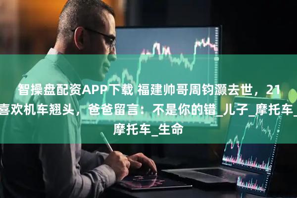 智操盘配资APP下载 福建帅哥周钧灏去世，21岁，喜欢机车翘头，爸爸留言：不是你的错_儿子_摩托车_生命