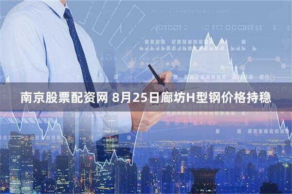 南京股票配资网 8月25日廊坊H型钢价格持稳