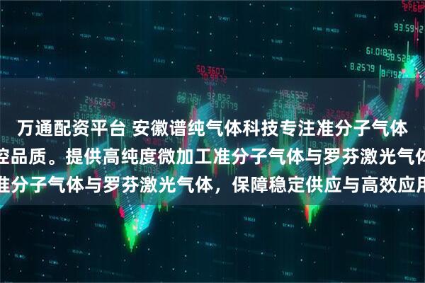 万通配资平台 安徽谱纯气体科技专注准分子气体生产，技术团队严格把控品质。提供高纯度微加工准分子气体与罗芬激光气体，保障稳定供应与高效应用