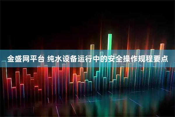 金盛网平台 纯水设备运行中的安全操作规程要点