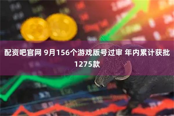 配资吧官网 9月156个游戏版号过审 年内累计获批1275款