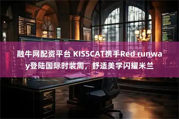 融牛网配资平台 KISSCAT携手Red runway登陆国际时装周，舒适美学闪耀米兰
