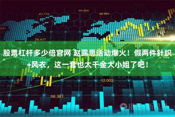 股票杠杆多少倍官网 赵露思活动爆火！假两件针织+风衣，这一套也太千金大小姐了吧！