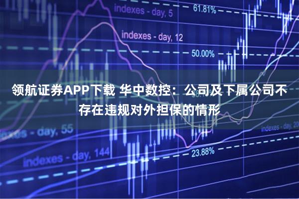 领航证券APP下载 华中数控：公司及下属公司不存在违规对外担保的情形