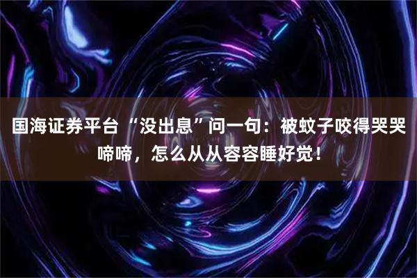 国海证券平台 “没出息”问一句：被蚊子咬得哭哭啼啼，怎么从从容容睡好觉！