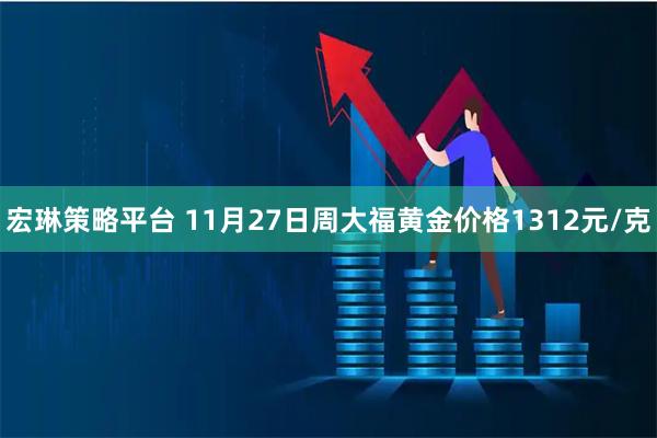 宏琳策略平台 11月27日周大福黄金价格1312元/克