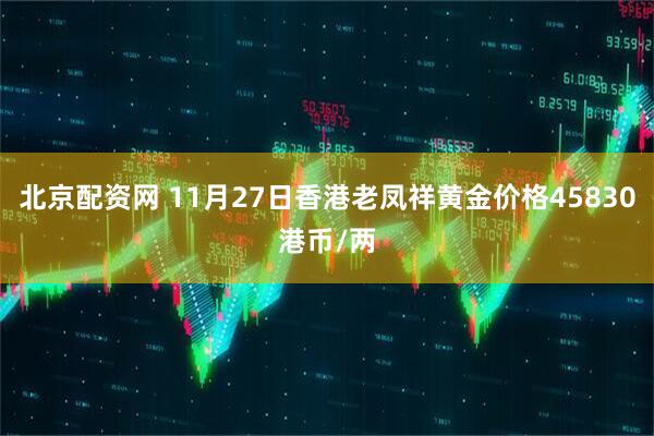 北京配资网 11月27日香港老凤祥黄金价格45830港币/两