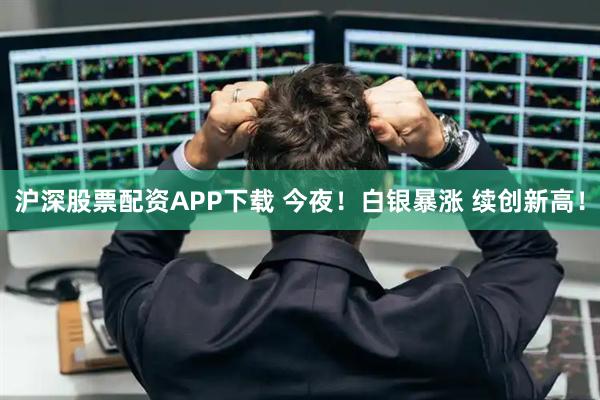 沪深股票配资APP下载 今夜！白银暴涨 续创新高！