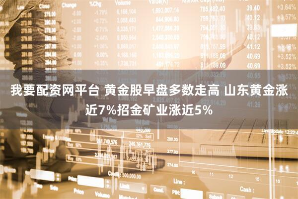 我要配资网平台 黄金股早盘多数走高 山东黄金涨近7%招金矿业涨近5%