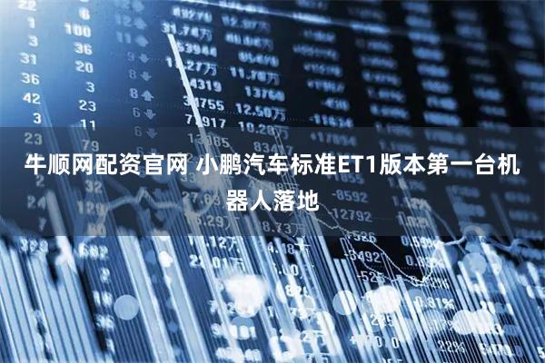 牛顺网配资官网 小鹏汽车标准ET1版本第一台机器人落地
