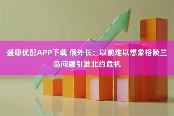 盛康优配APP下载 俄外长：以前难以想象格陵兰岛问题引发北约危机