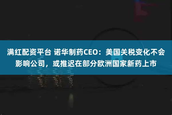 满红配资平台 诺华制药CEO：美国关税变化不会影响公司，或推迟在部分欧洲国家新药上市