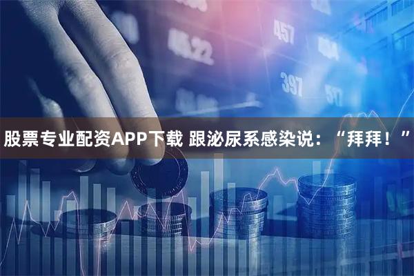 股票专业配资APP下载 跟泌尿系感染说：“拜拜！”