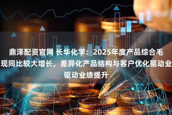 鼎泽配资官网 长华化学：2025年度产品综合毛利率实现同比较大增长，差异化产品结构与客户优化驱动业绩提升