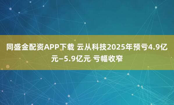 同盛金配资APP下载 云从科技2025年预亏4.9亿元—5.9亿元 亏幅收窄