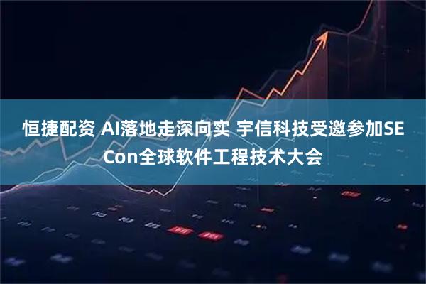 恒捷配资 AI落地走深向实 宇信科技受邀参加SECon全球软件工程技术大会