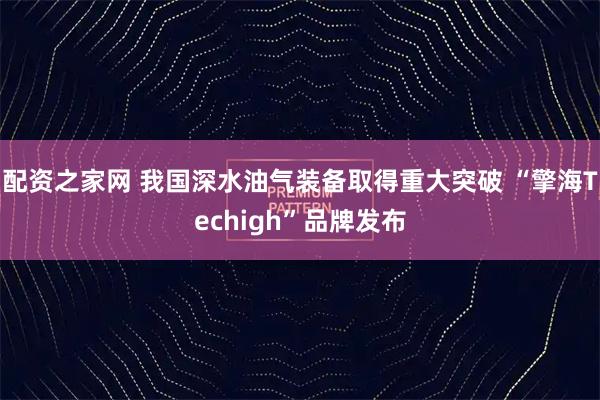 配资之家网 我国深水油气装备取得重大突破 “擎海Techigh”品牌发布