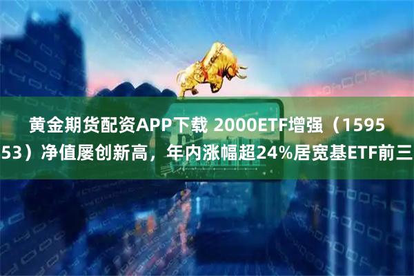 黄金期货配资APP下载 2000ETF增强（159553）净值屡创新高，年内涨幅超24%居宽基ETF前三