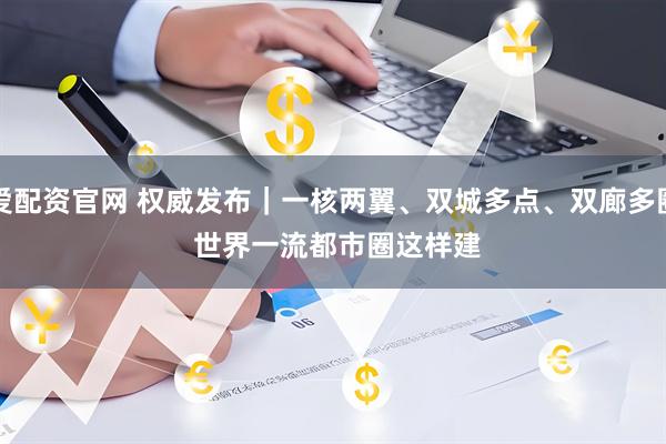 爱配资官网 权威发布｜一核两翼、双城多点、双廊多圈 世界一流都市圈这样建