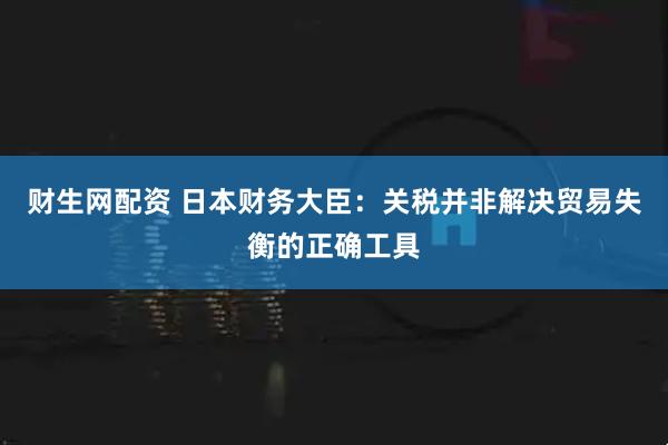 财生网配资 日本财务大臣：关税并非解决贸易失衡的正确工具
