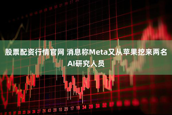 股票配资行情官网 消息称Meta又从苹果挖来两名AI研究人员