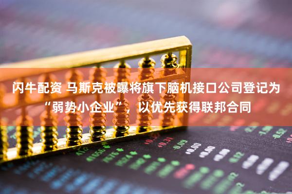 闪牛配资 马斯克被曝将旗下脑机接口公司登记为“弱势小企业”，以优先获得联邦合同