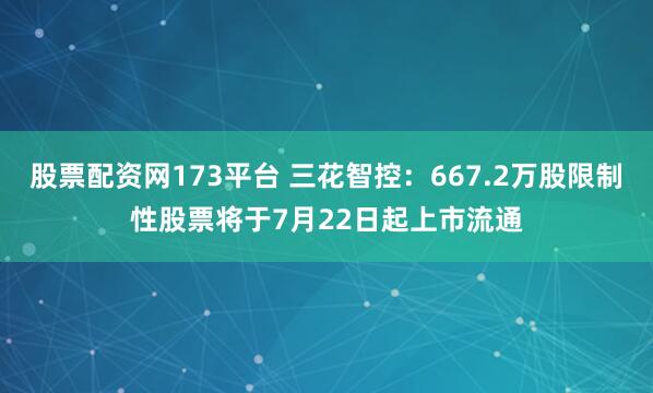 股票配资网173平台 三花智控：667.2万股限制性股票将于7月22日起上市流通