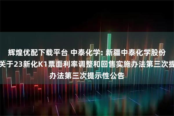 辉煌优配下载平台 中泰化学: 新疆中泰化学股份有限公司关于23新化K1票面利率调整和回售实施办法第三次提示性公告