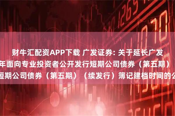 财牛汇配资APP下载 广发证券: 关于延长广发证券股份有限公司2025年面向专业投资者公开发行短期公司债券（第五期）（续发行）簿记建档时间的公告