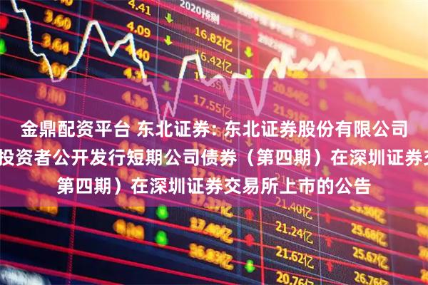 金鼎配资平台 东北证券: 东北证券股份有限公司2025年面向专业投资者公开发行短期公司债券（第四期）在深圳证券交易所上市的公告