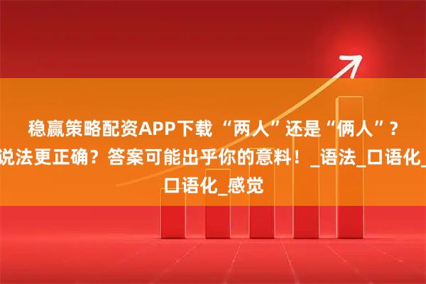 稳赢策略配资APP下载 “两人”还是“俩人”？哪个说法更正确？答案可能出乎你的意料！_语法_口语化_感觉