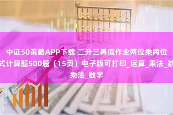中证50策略APP下载 二升三暑假作业两位乘两位脱式计算题500题（15页）电子版可打印_运算_乘法_数学