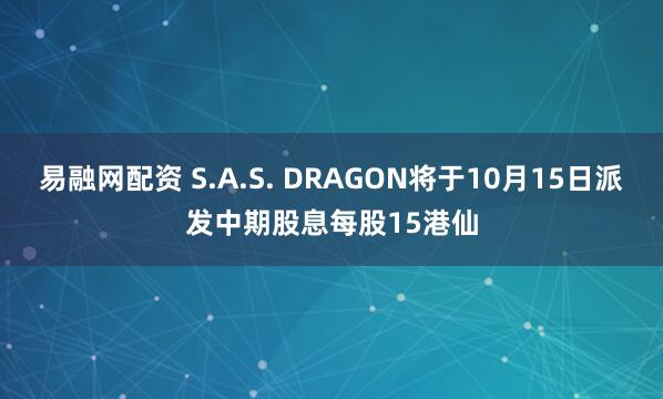 易融网配资 S.A.S. DRAGON将于10月15日派发中期股息每股15港仙