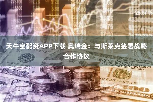 天牛宝配资APP下载 奥瑞金：与斯莱克签署战略合作协议