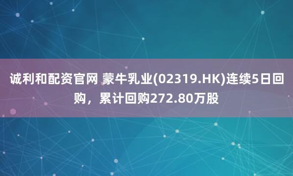诚利和配资官网 蒙牛乳业(02319.HK)连续5日回购，累计回购272.80万股
