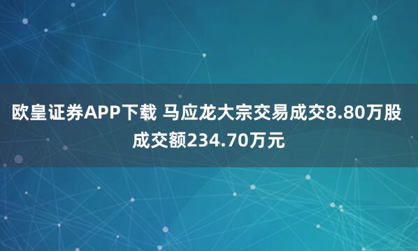 欧皇证券APP下载 马应龙大宗交易成交8.80万股 成交额234.70万元