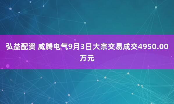 弘益配资 威腾电气9月3日大宗交易成交4950.00万元