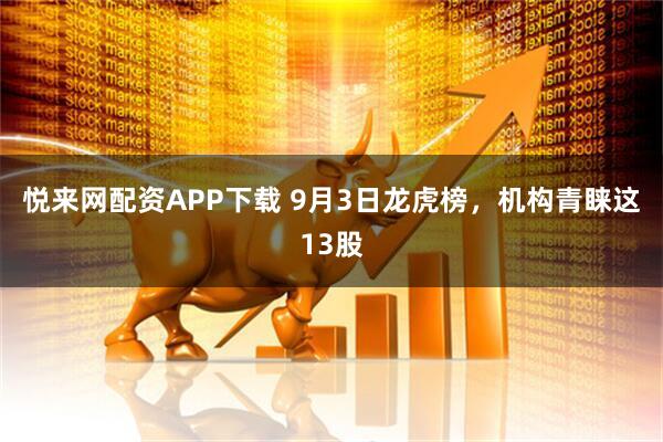 悦来网配资APP下载 9月3日龙虎榜，机构青睐这13股