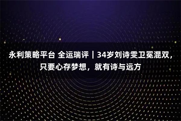 永利策略平台 全运瑞评｜34岁刘诗雯卫冕混双，只要心存梦想，就有诗与远方