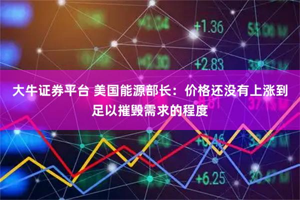 大牛证券平台 美国能源部长：价格还没有上涨到足以摧毁需求的程度