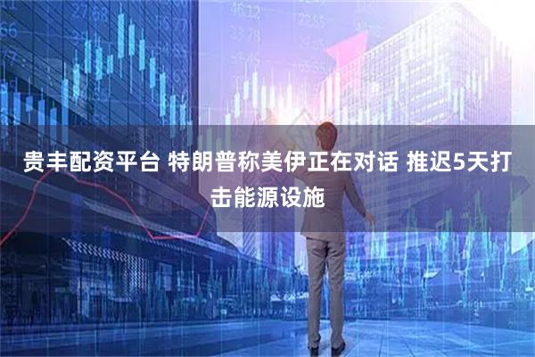 贵丰配资平台 特朗普称美伊正在对话 推迟5天打击能源设施